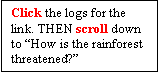 Text Box: Click the logs for the link. THEN scroll down to How is the rainforest threatened?