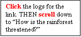 Text Box: Click the logs for the link. THEN scroll down to How is the rainforest threatened?